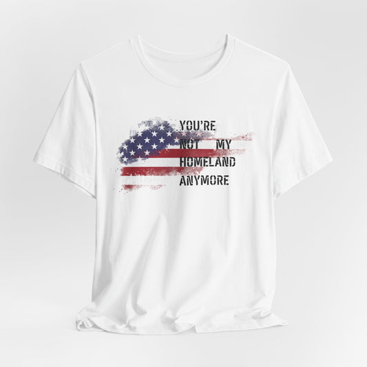Americana Short Sleeve Tee: You're Not My Homeland Anymore, Patriotic Shirt, Casual Summer Tee, 4th of July Gift, Unisex Graphic Tee